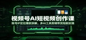 视频号AI短视频创作课:账号IP定位爆款拆解,多AI工具剪辑带货短剧实操-副业网创