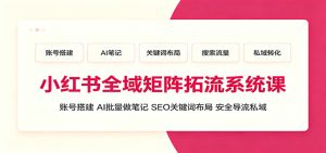 小红书全域矩阵拓流系统课：账号搭建、AI批量做笔记，SEO关键词布局、安全导流私域-副业网创
