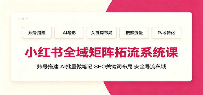 小红书全域矩阵拓流系统课：账号搭建、AI批量做笔记，SEO关键词布局、安全导流私域-副业网创