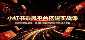 小红书乘风平台搭建实战课:手把手实操教学,零基础掌握电商投流搭建全流程-副业网创