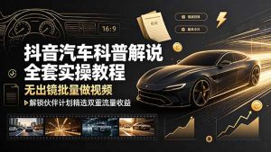 抖音汽车科普解说全套实操教程,无出镜批量做视频,解锁伙伴计划精选双重流量收益-副业网创
