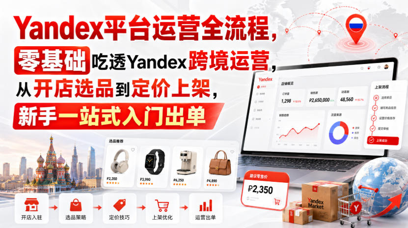 Yandex平台运营全流程,零基础吃透Yandex跨境运营,从开店选品到定价上架,新手一站式入门出单-副业网创