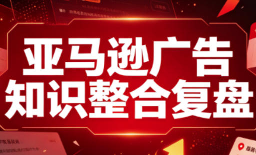 亚马逊广告知识整合复盘,适合从新手到成熟卖家的全阶段进阶-副业网创