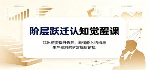阶层跃迁认知觉醒课：跳出薪资提升误区，看懂收入结构与生产资料的财富底层逻辑-副业网创