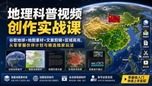 地理科普视频创作实战课：谷歌地球+地图素材+文案剪辑+区域高亮，从零掌握伙伴计划与精选独家玩法-副业网创