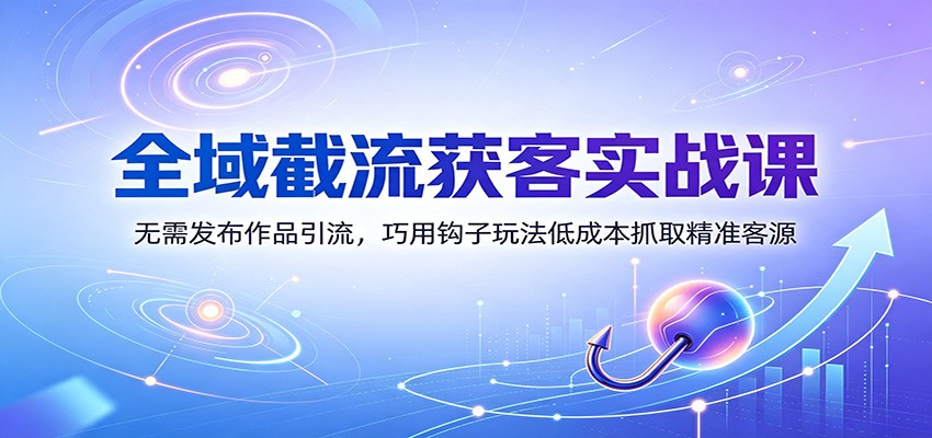 全域截流获客实战课:无需发布作品引流,巧用钩子玩法低成本抓取精准客源-副业网创