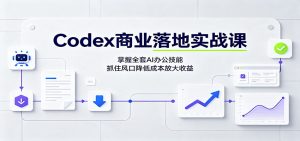 Codex商业落地实战课:掌握全套AI办公技能,抓住风口降低成本放大收益-副业网创