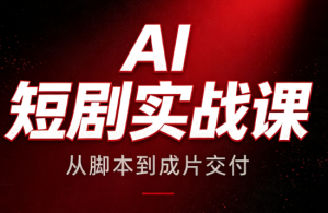 AI短剧实战课：从脚本到成片交付-副业网创