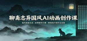 聊斋志异国风AI动画创作课:国风画面生成,故事脚本打磨,聊斋短片制作全流程-副业网创