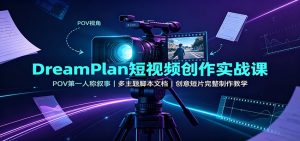 DreamPlan短视频创作实战课:POV第一人称叙事,多主题脚本文档,创意短片完整制作教学-副业网创