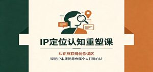 IP定位认知重塑课:纠正互联网创作误区,深挖IP本质找寻专属个人打造心法-副业网创