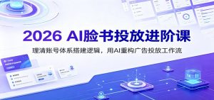 2026 AI脸书投放进阶课：理清账号体系搭建逻辑，用AI重构广告投放工作流(更新)-副业网创
