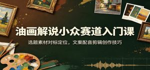 油画解说小众赛道入门课:选题素材对标定位,文案配音剪辑创作技巧-副业网创
