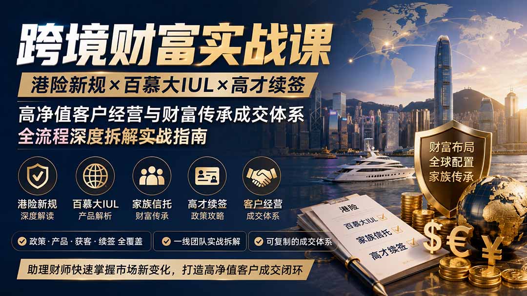 跨境财富实战课|港险新规×百慕大IUL×高才续签|高净值客户经营与财富传承成交体系全流程深度拆解实战指南-副业网创