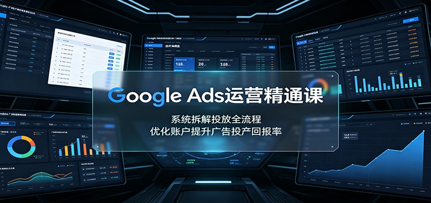 Google Ads运营精通课:系统拆解投放全流程,优化账户提升广告投产回报率-副业网创
