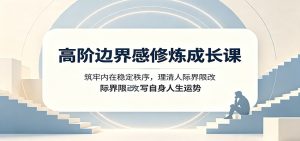 高阶边界感修炼成长课:筑牢内在稳定秩序,理清人际界限改写自身人生运势-副业网创