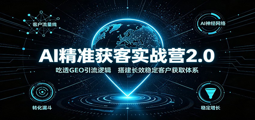 AI精准获客实战营2.0:吃透GEO引流逻辑,搭建长效稳定客户获取体系-副业网创