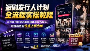 短剧发行人计划全流程实操教程；从账号定位到选剧剪辑再到发布技巧，零基础也能快速上手出单-副业网创