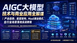 AIGC大模型技术与商业应用全解课｜产业趋势、底层架构、MaaS商业模式、全行业场景落地实战教程-副业网创