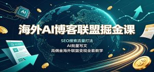 海外AI博客联盟掘金课：SEO搜索流量打法，AI批量写文，高佣金海外联盟变现全套教学-副业网创