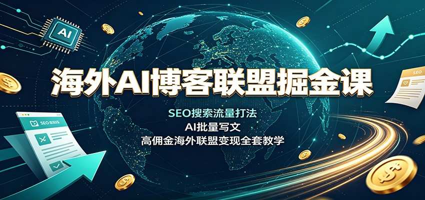 海外AI博客联盟掘金课：SEO搜索流量打法，AI批量写文，高佣金海外联盟变现全套教学-副业网创