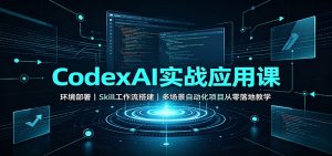 CodexAI实战应用课:环境部署Skill工作流搭建,多场景自动化项目从零落地教学-副业网创