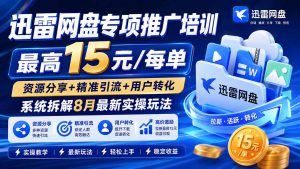 迅雷网盘专项推广培训-更新8月——最高15元/每单,资源分享+精准引流+用户转化,系统拆解最新实操玩法-副业网创