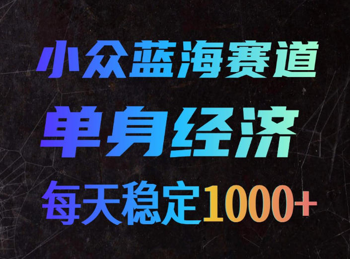 小众蓝海赛道，单身经济，每天稳定1000+，新手友好、门槛极低【揭秘】-副业网创