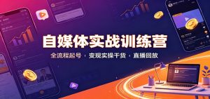 自媒体实战训练营：全流程起号变现实操干货直播回放-副业网创