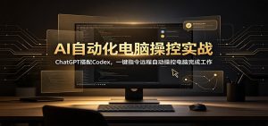 AI自动化电脑操控实战：ChatGPT搭配Codex，一键指令远程自动操控电脑完成工作-副业网创