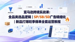 亚马逊跨境实战课-更新8月：全品类选品逻辑｜SP/SB/SD广告精细化｜新品打爆旺季爆单全套运营教程-副业网创