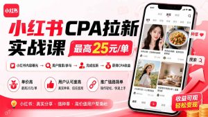 小红书CPA拉新实战课-更新8月：最高25元/单，小红书内容曝光—用户搜索/参与—完成拉新—获得CPA收益-副业网创