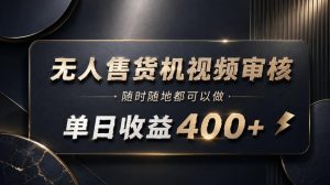 无人售货机视频审核,随时随地都可以做,单日收益400+,有手就能做【揭秘】-副业网创