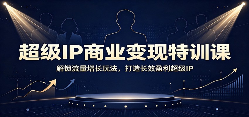 超级IP商业变现特训课:解锁流量增长玩法,打造长效盈利超级IP-副业网创