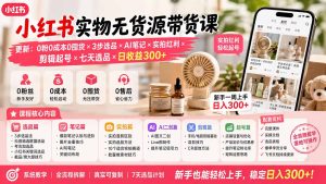 小红书实物无货源带货课-更新:0粉0成本0囤货×3步选品×AI笔记×实拍红利×剪辑起号×七天选品×日收益300+-副业网创