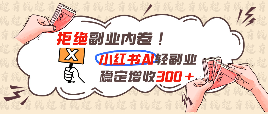 拒绝副业内卷!小红书 AI轻副业稳定增收300+-副业网创