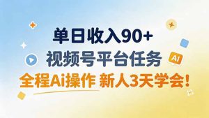 单日收入90+，视频号平台任务，全程Ai操作 新人3天学会！-副业网创