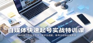 自媒体快速起号实战特训课:四种内容二次加工方法,多平台适配,账号冷启动全套教学-副业网创