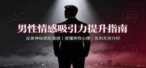 男性情感吸引力提升指南：反差神秘感距离感，读懂异性心理，告别无效讨好-副业网创