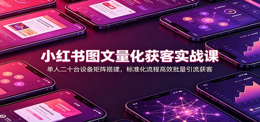 小红书图文量化获客实战课:单人二十台设备矩阵搭建,标准化流程高效批量引流获客-副业网创