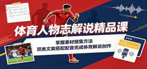 体育人物志解说精品课:掌握素材搜集方法,双类文案搭配配音完成体育解说创作-副业网创
