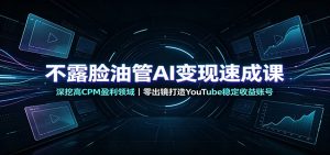 不露脸油管AI变现速成课:深挖高CPM盈利领域,零出镜打造YouTube稳定收益账号-副业网创
