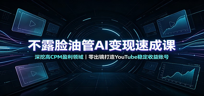 不露脸油管AI变现速成课：深挖高CPM盈利领域，零出镜打造YouTube稳定收益账号-副业网创
