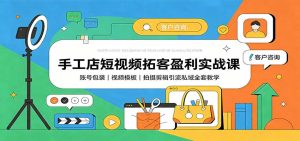 手工店短视频拓客盈利实战课：账号包装，视频模板，拍摄剪辑引流私域全套教学-副业网创