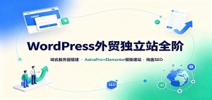 WordPress外贸独立站全阶：域名服务器搭建，AstraPro+Elementor模板建站与询盘询盘SEO-副业网创