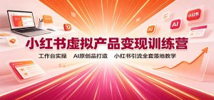 小红书虚拟产品变现训练营：工作台实操，AI原创品打造，小红书引流全套落地教学-副业网创