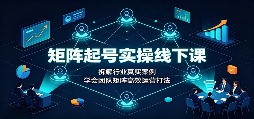 矩阵起号实操线下课：拆解行业真实案例，学会团队矩阵高效运营打法-副业网创