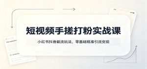 短视频手搓打粉实战课:小红书抖音截流玩法,零基础精准引流变现-副业网创