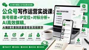 公众号写作运营实战课：账号搭建+IP定位+对标分析+AI高效撰稿，从爆款文章到流量变现全流程教学-副业网创