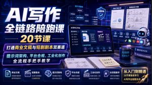 AI写作全链路陪跑课｜20节课打通商业文稿与短剧剧本双赛道，提示词架构、平台合规、工业化创作全流程手把手教学-副业网创